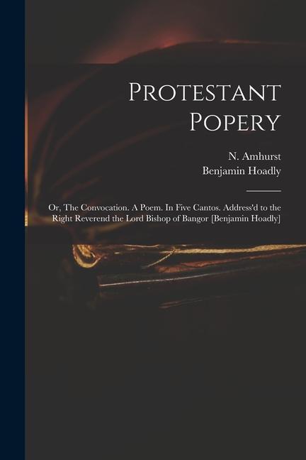 Protestant Popery: or The Convocation. A Poem. In Five Cantos. Address‘d to the Right Reverend the Lord Bishop of Bangor [Benjamin Hoadl