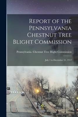 Report of the Pennsylvania Chestnut Tree Blight Commission [microform]: July 1 to December 31 1912