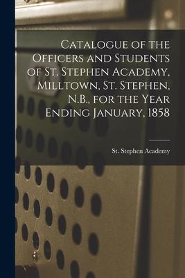 Catalogue of the Officers and Students of St. Stephen Academy Milltown St. Stephen N.B. for the Year Ending January 1858 [microform]