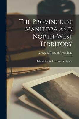 The Province of Manitoba and North-West Territory [microform]: Information for Intending Immigrants