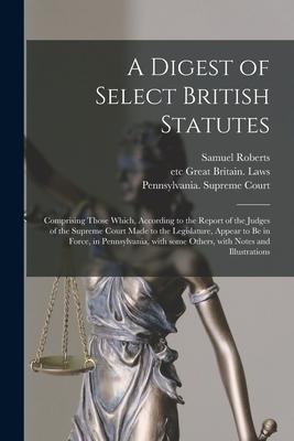 A Digest of Select British Statutes: Comprising Those Which According to the Report of the Judges of the Supreme Court Made to the Legislature Appea