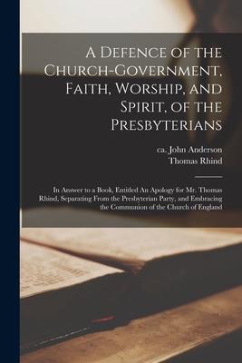 A Defence of the Church-government Faith Worship and Spirit of the Presbyterians [microform]: in Answer to a Book Entitled An Apology for Mr. Tho