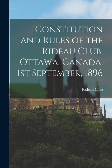 Constitution and Rules of the Rideau Club Ottawa Canada 1st September 1896 [microform]