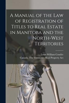 A Manual of the Law of Registration of Titles to Real Estate in Manitoba and the North-West Territories [microform]