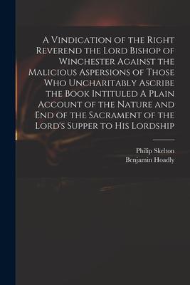 A Vindication of the Right Reverend the Lord Bishop of Winchester Against the Malicious Aspersions of Those Who Uncharitably Ascribe the Book Intitule