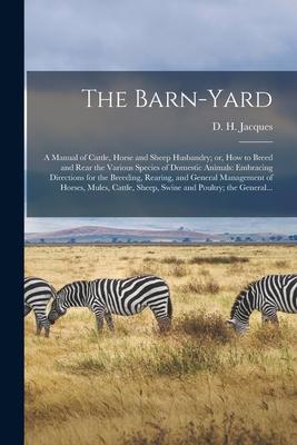 The Barn-yard; a Manual of Cattle Horse and Sheep Husbandry; or How to Breed and Rear the Various Species of Domestic Animals: Embracing Directions