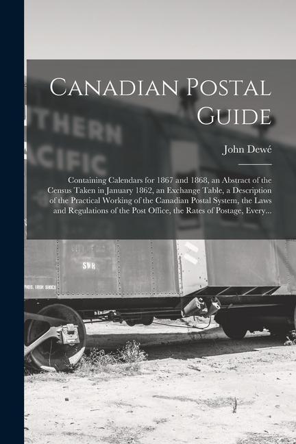 Canadian Postal Guide [microform]: Containing Calendars for 1867 and 1868 an Abstract of the Census Taken in January 1862 an Exchange Table a Descr