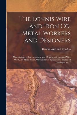 The Dennis Wire and Iron Co. Metal Workers and ers [microform]: Manufacturers of Architectural and Ornamental Iron and Wire Work Art Metal Work