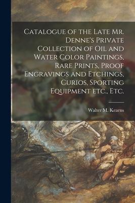 Catalogue of the Late Mr. Denne‘s Private Collection of Oil and Water Color Paintings Rare Prints Proof Engravings and Etchings Curios Sporting Eq