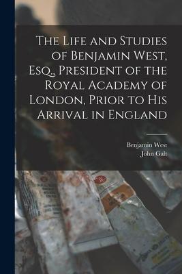 The Life and Studies of Benjamin West Esq. President of the Royal Academy of London Prior to His Arrival in England [microform]