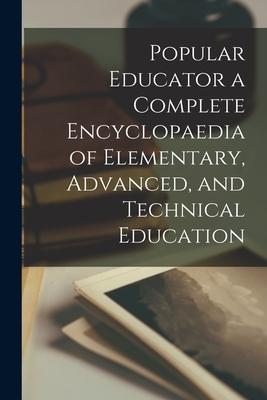 Popular Educator a Complete Encyclopaedia of Elementary Advanced and Technical Education
