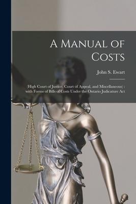 A Manual of Costs [microform]: (High Court of Justice Court of Appeal and Miscellaneous): With Forms of Bills of Costs Under the Ontario Judicature