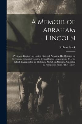 A Memoir of Abraham Lincoln: President Elect of the United States of America His Opinion on Secession Extracts From the United States Constitutio