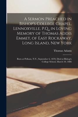 A Sermon Preached in Bishop‘s College Chapel Lennoxville P.Q. in Loving Memory of Thomas Addis Emmet of East Rockaway Long Island New York [micr