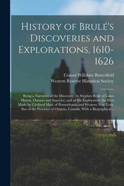 History of Brulé‘s Discoveries and Explorations 1610-1626; Being a Narrative of the Discovery by Stephen Brulé of Lakes Huron Ontario a