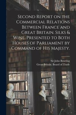 Second Report on the Commercial Relations Between France and Great Britain. Silks & Wine. Presented to Both Houses of Parliament by Command of His Maj