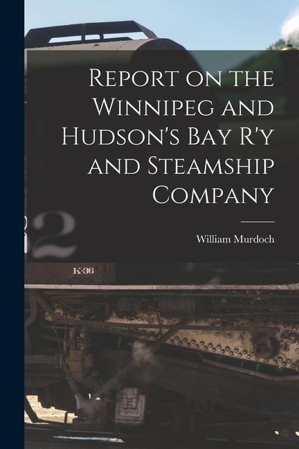 Report on the Winnipeg and Hudson‘s Bay R‘y and Steamship Company [microform]