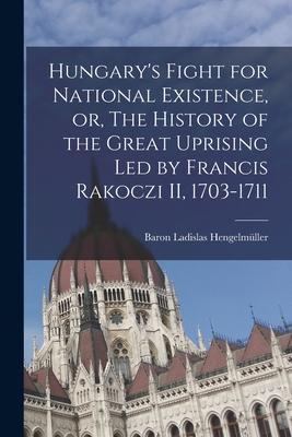 Hungary‘s Fight for National Existence or The History of the Great Uprising Led by Francis Rakoczi II 1703-1711