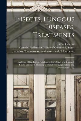 Insects Fungous Diseases Treatments [microform]: Evidence of Dr. James Fletcher Entomologist and Botanist Before the Select Standing Committee on