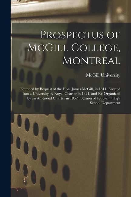 Prospectus of McGill College Montreal [microform]: Founded by Bequest of the Hon. James McGill in 1811 Erected Into a University by Royal Charter i