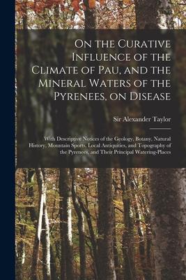 On the Curative Influence of the Climate of Pau and the Mineral Waters of the Pyrenees on Disease: With Descriptive Notices of the Geology Botany