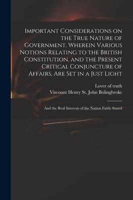 Important Considerations on the True Nature of Government. Wherein Various Notions Relating to the British Constitution and the Present Critical Conj