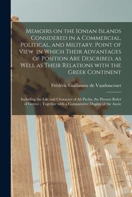 Memoirs on the Ionian Islands Considered in a Commercial Political and Military Point of View in Which Their Advantages of Position Are Described