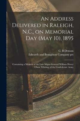 An Address Delivered in Raleigh N.C. on Memorial Day (May 10) 1895: Containing a Memoir of the Late Major-General William Henry Chase Whiting of t