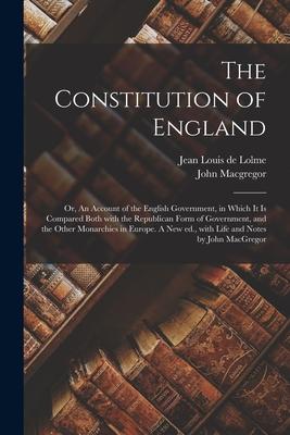 The Constitution of England; or An Account of the English Government in Which It is Compared Both With the Republican Form of Government and the Ot