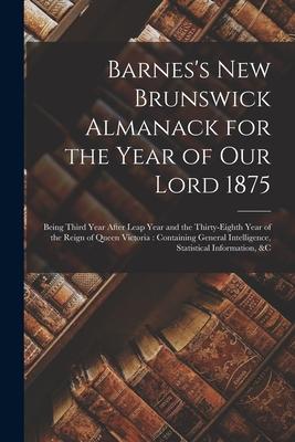 Barnes‘s New Brunswick Almanack for the Year of Our Lord 1875 [microform]: Being Third Year After Leap Year and the Thirty-eighth Year of the Reign of