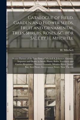 Catalogue of Field Garden and Flower Seeds Fruit and Ornamental Trees Shrubs Roses &c. for Sale by H. Mitchell [microform]: Senior Partner of the