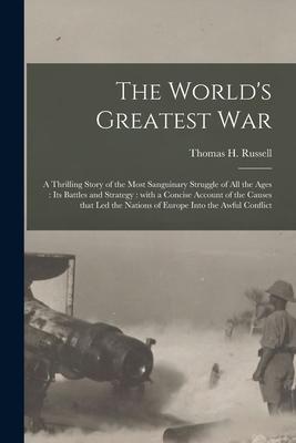 The World‘s Greatest War [microform]: a Thrilling Story of the Most Sanguinary Struggle of All the Ages: Its Battles and Strategy: With a Concise Acco