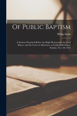 Of Public Baptism: a Sermon Preached Before the Right Honourable the Lord Mayor and the Court of Aldermen at Guild-Hall Chapel Sunday