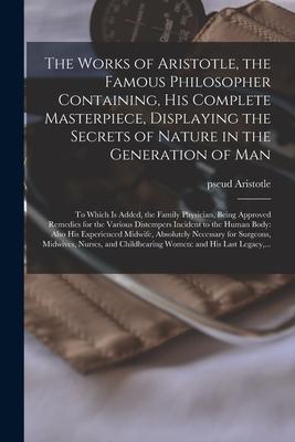 The Works of Aristotle the Famous Philosopher Containing His Complete Masterpiece Displaying the Secrets of Nature in the Generation of Man: to Whi