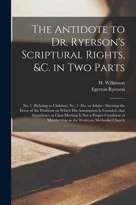 The Antidote to Dr. Ryerson‘s Scriptural Rights &c. in Two Parts [microform]: No. 1 -relating to Children; No. 2 -do. to Adults: Shewing the Error of