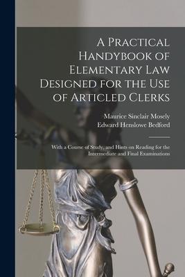 A Practical Handybook of Elementary Law ed for the Use of Articled Clerks; With a Course of Study and Hints on Reading for the Intermediate and