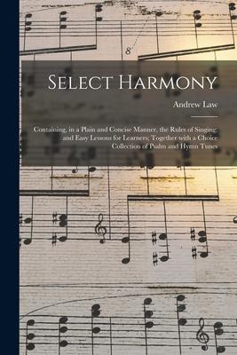 Select Harmony: Containing in a Plain and Concise Manner the Rules of Singing; and Easy Lessons for Learners; Together With a Choice
