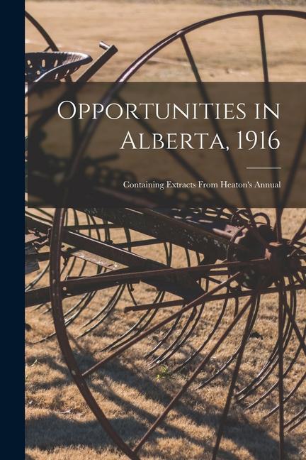 Opportunities in Alberta 1916 [microform]: Containing Extracts From Heaton‘s Annual