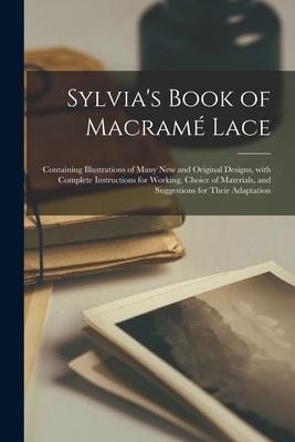 Sylvia‘s Book of Macramé Lace: Containing Illustrations of Many New and Original s With Complete Instructions for Working Choice of Materials