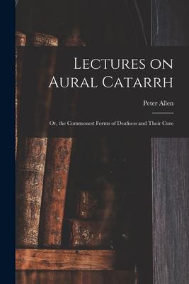Lectures on Aural Catarrh: or the Commonest Forms of Deafness and Their Cure