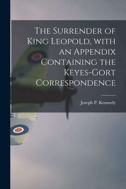 The Surrender of King Leopold With an Appendix Containing the Keyes-Gort Correspondence