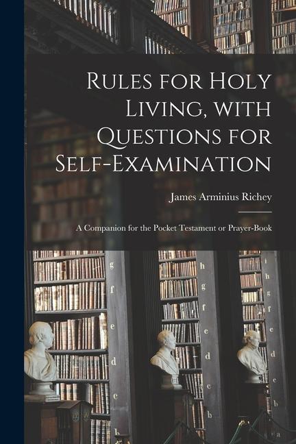 Rules for Holy Living With Questions for Self-examination [microform]: a Companion for the Pocket Testament or Prayer-book