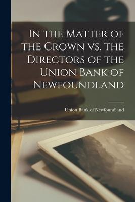 In the Matter of the Crown Vs. the Directors of the Union Bank of Newfoundland [microform]