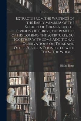 Extracts From the Writings of the Early Members of the Society of Friends on the Divinity of Christ the Benefits of His Coming the Scriptures &c.