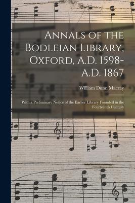 Annals of the Bodleian Library Oxford A.D. 1598-A.D. 1867: With a Preliminary Notice of the Earlier Library Founded in the Fourteenth Century