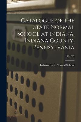 Catalogue of the State Normal School at Indiana Indiana County Pennsylvania; 1884/85
