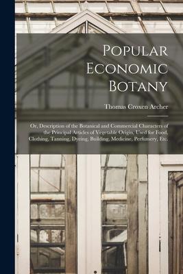 Popular Economic Botany: or Description of the Botanical and Commercial Characters of the Principal Articles of Vegetable Origin Used for Foo
