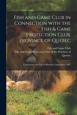 Fish and Game Club in Connection With the Fish & Game Protection Club Province of Quebec [microform]: Constitution and List of Members September 18