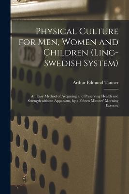 Physical Culture for Men Women and Children (Ling-Swedish System) [electronic Resource]: an Easy Method of Acquiring and Preserving Health and Streng