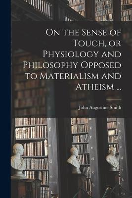 On the Sense of Touch or Physiology and Philosophy Opposed to Materialism and Atheism ...